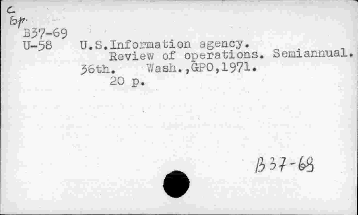 ﻿bf-
B37-69 u-58
U.S.Information agency.
Review of operations. Semiannual.
36th. Wash.,GPO,1971.
20 p.